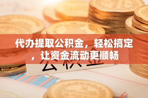 静乐代办提取公积金，轻松搞定，让资金流动更顺畅