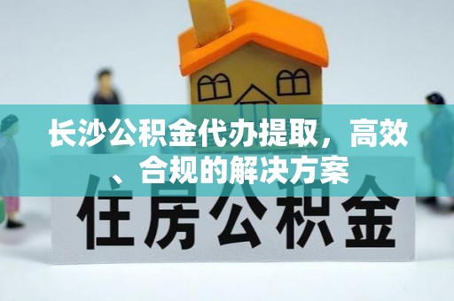 静乐长沙公积金代办提取，高效、合规的解决方案