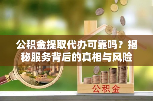 静乐公积金提取代办可靠吗？揭秘服务背后的真相与风险