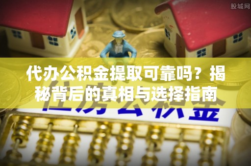 静乐代办公积金提取可靠吗？揭秘背后的真相与选择指南