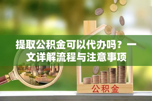 静乐提取公积金可以代办吗？一文详解流程与注意事项