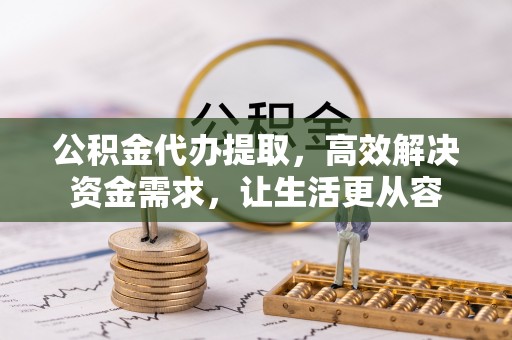 静乐公积金代办提取，高效解决资金需求，让生活更从容