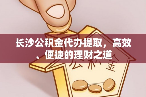静乐长沙公积金代办提取，高效、便捷的理财之道