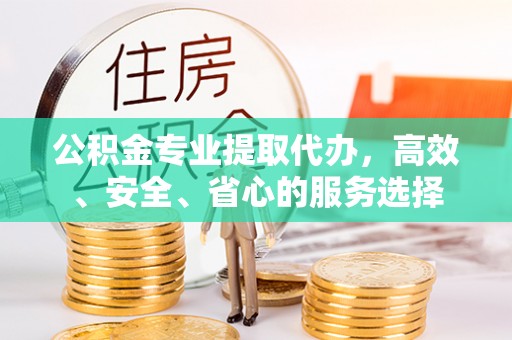 静乐公积金专业提取代办，高效、安全、省心的服务选择