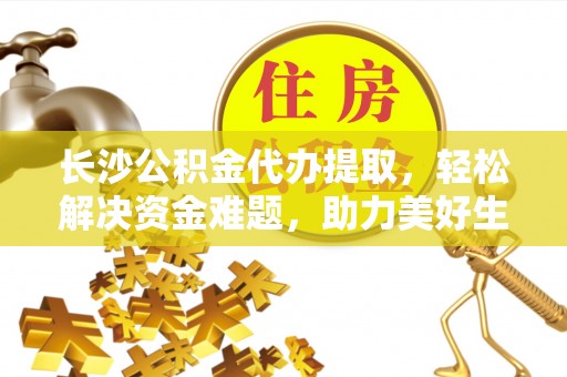 静乐长沙公积金代办提取，轻松解决资金难题，助力美好生活
