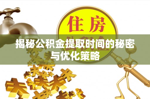 静乐揭秘公积金提取时间的秘密与优化策略