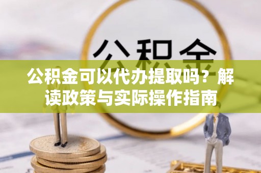 静乐公积金可以代办提取吗？解读政策与实际操作指南