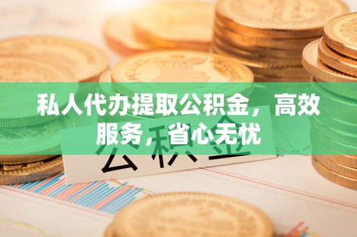 静乐私人代办提取公积金，高效服务，省心无忧