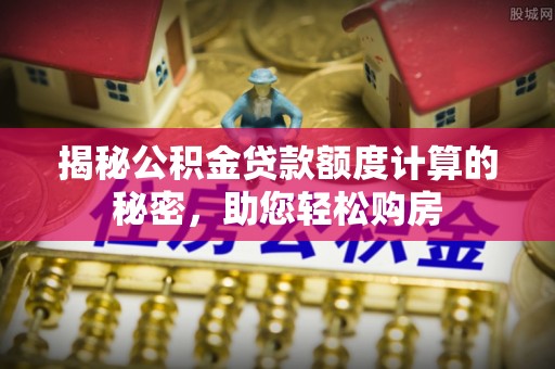 静乐揭秘公积金贷款额度计算的秘密，助您轻松购房