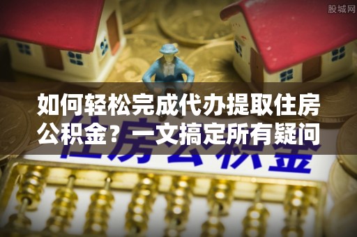 静乐如何轻松完成代办提取住房公积金？一文搞定所有疑问