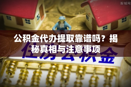 静乐公积金代办提取靠谱吗？揭秘真相与注意事项