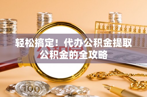静乐轻松搞定！代办公积金提取公积金的全攻略