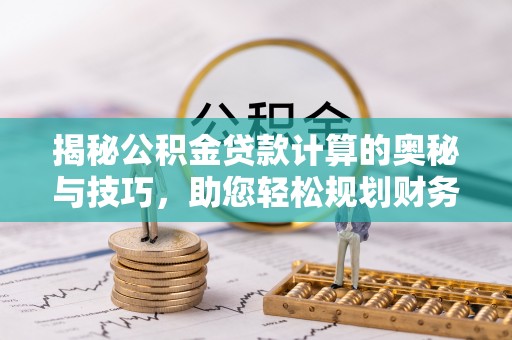 静乐揭秘公积金贷款计算的奥秘与技巧，助您轻松规划财务未来