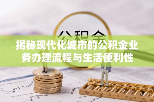 静乐揭秘现代化城市的公积金业务办理流程与生活便利性