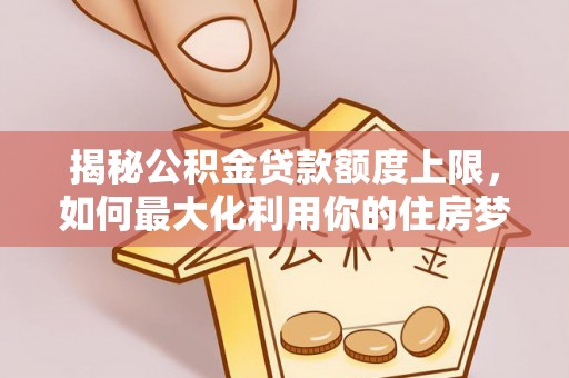 静乐揭秘公积金贷款额度上限，如何最大化利用你的住房梦想资金？