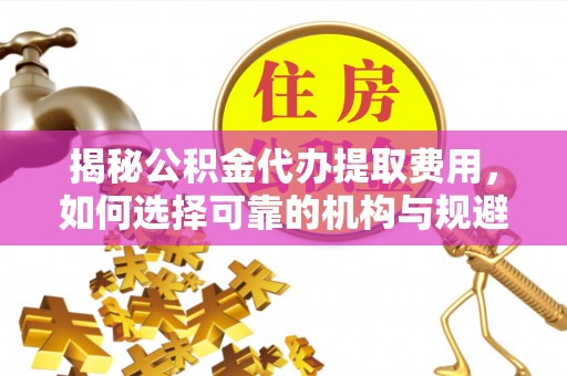 静乐揭秘公积金代办提取费用，如何选择可靠的机构与规避潜在风险