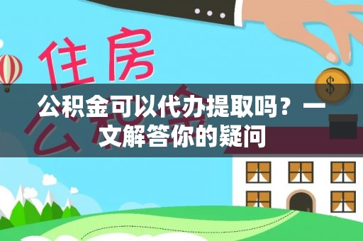 静乐公积金可以代办提取吗？一文解答你的疑问
