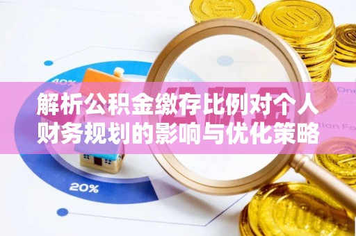 静乐解析公积金缴存比例对个人财务规划的影响与优化策略