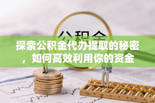 静乐探索公积金代办提取的秘密，如何高效利用你的资金