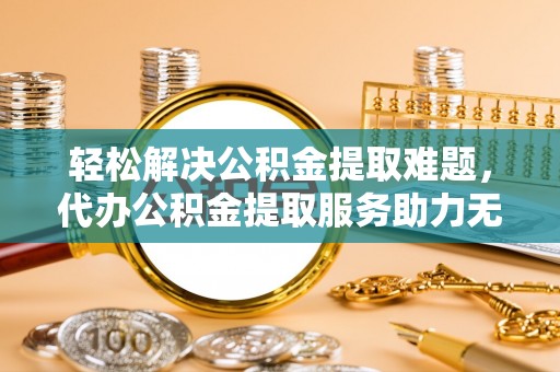 静乐轻松解决公积金提取难题，代办公积金提取服务助力无忧生活