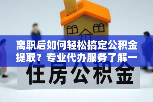 静乐离职后如何轻松搞定公积金提取？专业代办服务了解一下