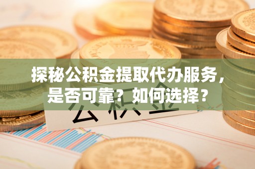 静乐探秘公积金提取代办服务，是否可靠？如何选择？