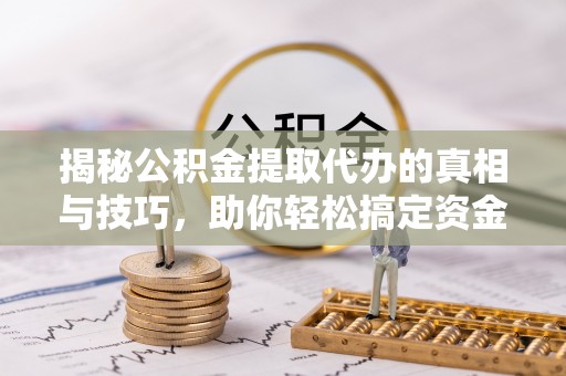 静乐揭秘公积金提取代办的真相与技巧，助你轻松搞定资金流动问题