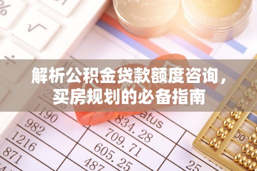 静乐解析公积金贷款额度咨询，买房规划的必备指南