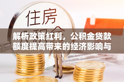 静乐解析政策红利，公积金贷款额度提高带来的经济影响与生活改变