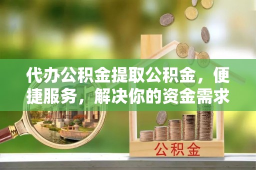 静乐代办公积金提取公积金，便捷服务，解决你的资金需求