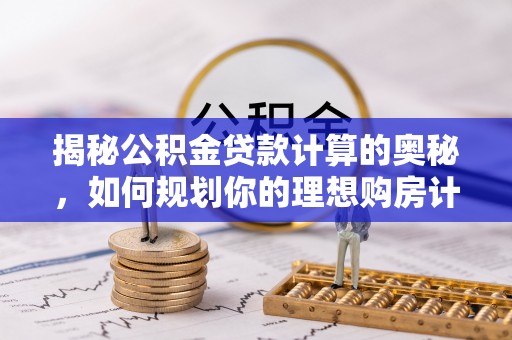 静乐揭秘公积金贷款计算的奥秘，如何规划你的理想购房计划