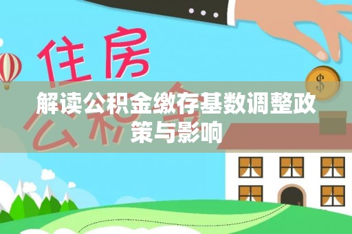 静乐解读公积金缴存基数调整政策与影响