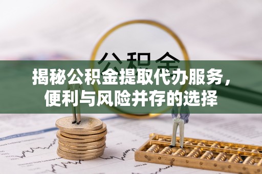 静乐揭秘公积金提取代办服务，便利与风险并存的选择