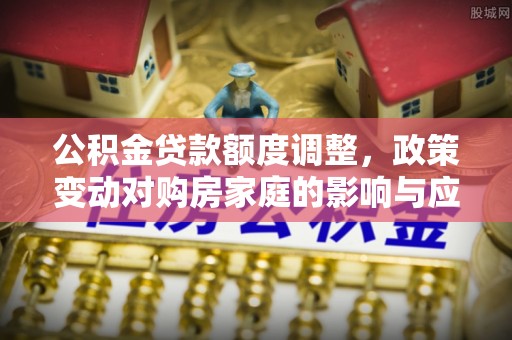 静乐公积金贷款额度调整，政策变动对购房家庭的影响与应对策略