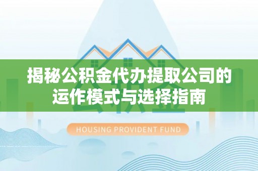 静乐揭秘公积金代办提取公司的运作模式与选择指南