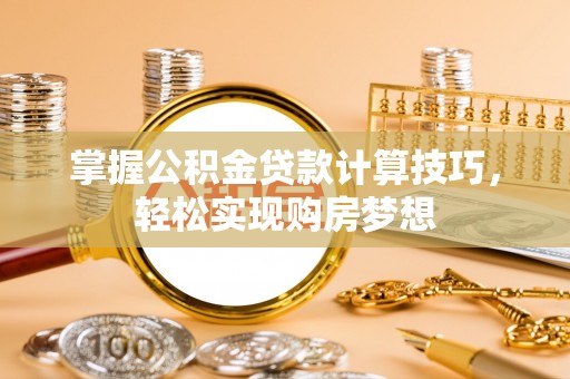静乐掌握公积金贷款计算技巧，轻松实现购房梦想
