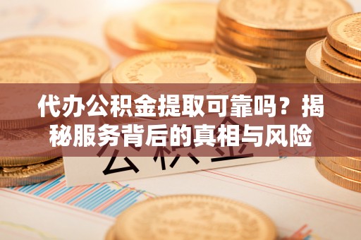 静乐代办公积金提取可靠吗？揭秘服务背后的真相与风险