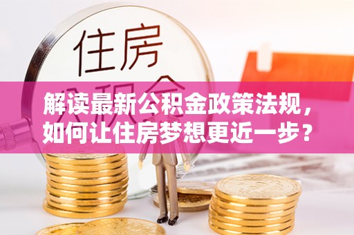 静乐解读最新公积金政策法规，如何让住房梦想更近一步？