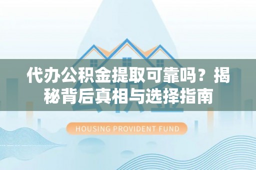 静乐代办公积金提取可靠吗？揭秘背后真相与选择指南