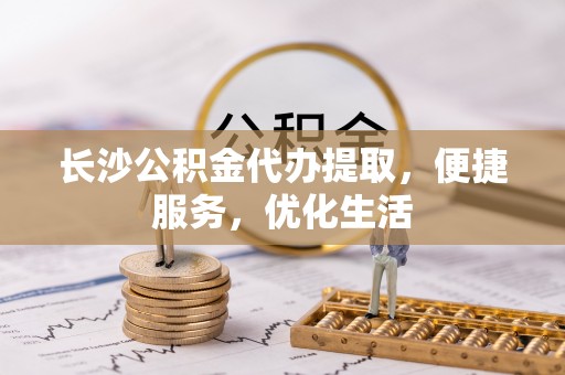 静乐长沙公积金代办提取，便捷服务，优化生活