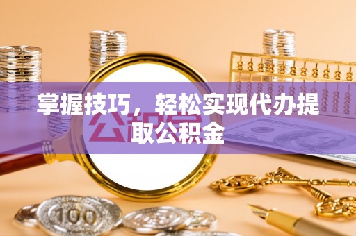 静乐掌握技巧，轻松实现代办提取公积金