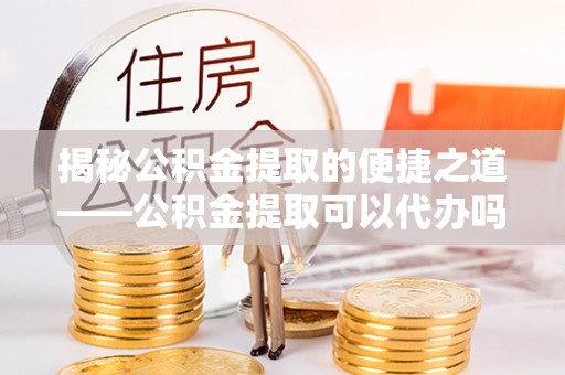 静乐揭秘公积金提取的便捷之道——公积金提取可以代办吗？