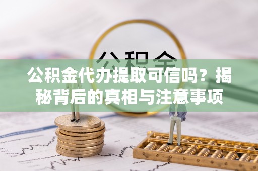 静乐公积金代办提取可信吗？揭秘背后的真相与注意事项