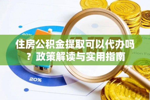 静乐住房公积金提取可以代办吗？政策解读与实用指南