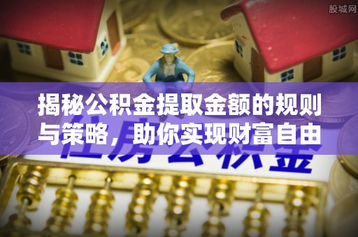静乐揭秘公积金提取金额的规则与策略，助你实现财富自由