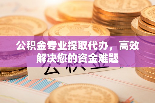 静乐公积金专业提取代办，高效解决您的资金难题