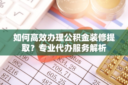静乐如何高效办理公积金装修提取？专业代办服务解析