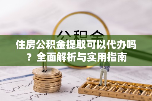 静乐住房公积金提取可以代办吗？全面解析与实用指南