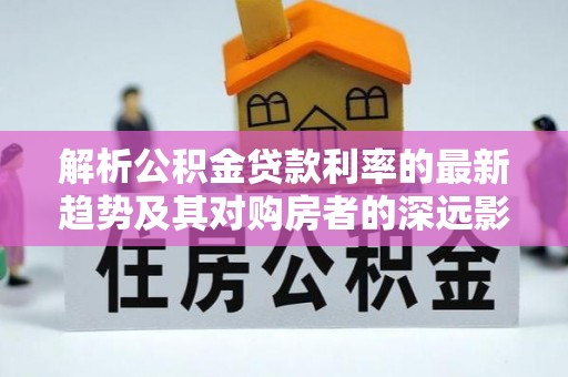 静乐解析公积金贷款利率的最新趋势及其对购房者的深远影响