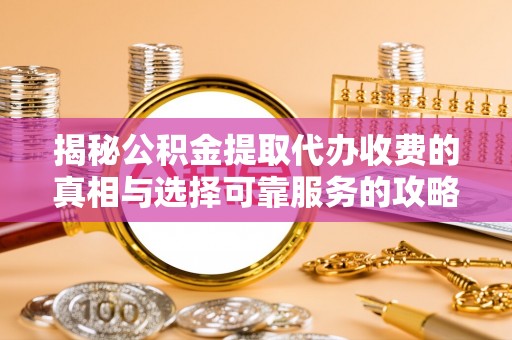 静乐揭秘公积金提取代办收费的真相与选择可靠服务的攻略
